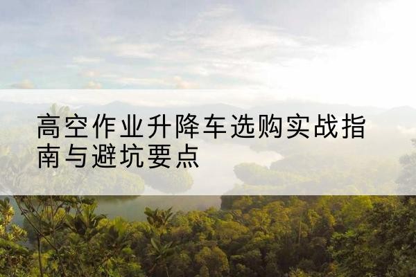 萨迦升降车怎么选-高空作业升降车选购实战指南与避坑要点