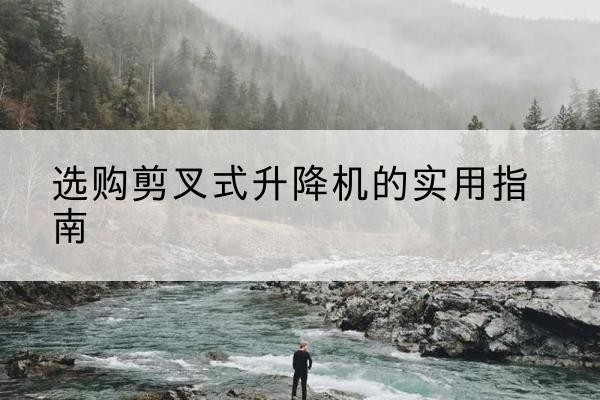 萨迦剪叉式升降机怎么选-选购剪叉式升降机的实用指南