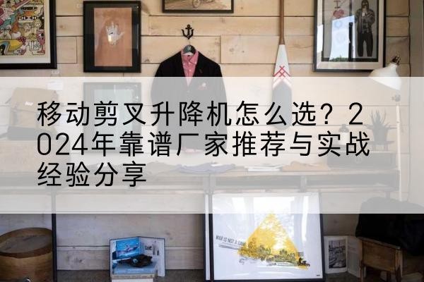 萨迦升降平台厂家推荐-移动剪叉升降机怎么选?2024年靠谱厂家推荐与实战经验分享
