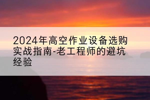 萨迦高空作业升降机厂家推荐-2024年高空作业设备选购实战指南-老工程师的避坑经验