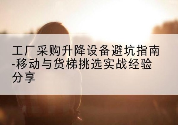 萨迦移动式升降机怎么选-工厂采购升降设备避坑指南-移动与货梯挑选实战经验分享