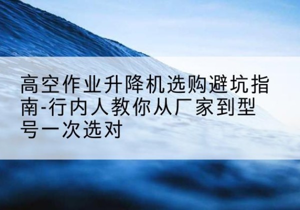 萨迦升降平台厂家-高空作业升降机选购避坑指南-行内人教你从厂家到型号一次选对
