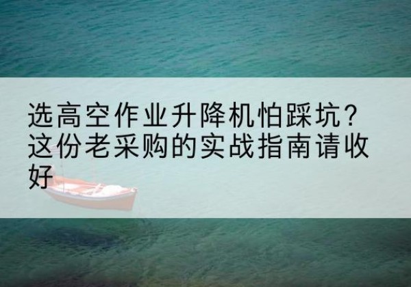 萨迦高空作业升降机厂家推荐-选高空作业升降机怕踩坑？这份老采购的实战指南请收好