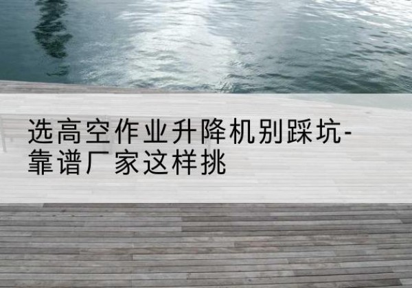 萨迦剪叉式升降机厂家-选高空作业升降机别踩坑-靠谱厂家这样挑