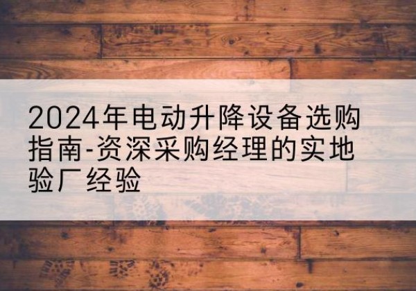 萨迦电动剪叉升降平台厂家-2024年电动升降设备选购指南-资深采购经理的实地验厂经验