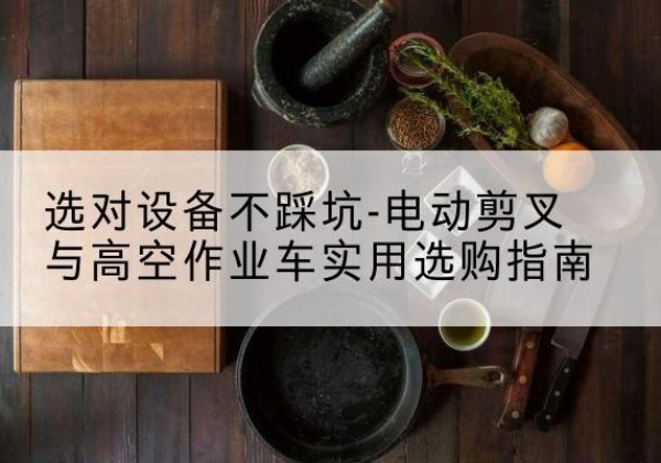 萨迦电动剪叉升降平台怎么选-选对设备不踩坑-电动剪叉与高空作业车实用选购指南