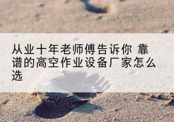 萨迦高空作业升降机厂家推荐-从业十年老师傅告诉你 靠谱的高空作业设备厂家怎么选