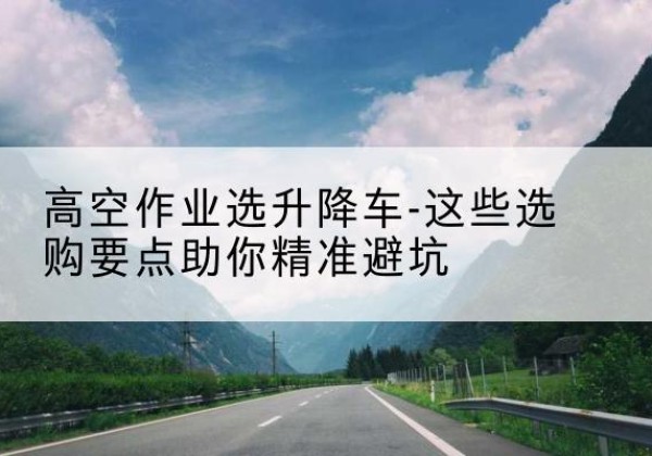 萨迦升降车厂家-高空作业选升降车-这些选购要点助你*避坑