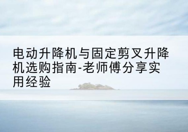 萨迦电动升降机怎么选-电动升降机与固定剪叉升降机选购指南-老师傅分享实用经验