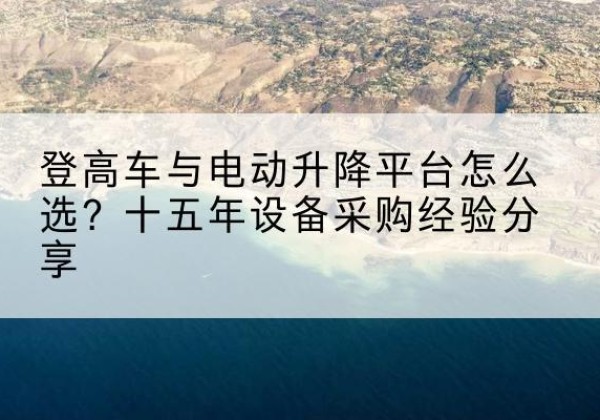 萨迦登高车厂家厂家-登高车与电动升降平台怎么选？十五年设备采购经验分享