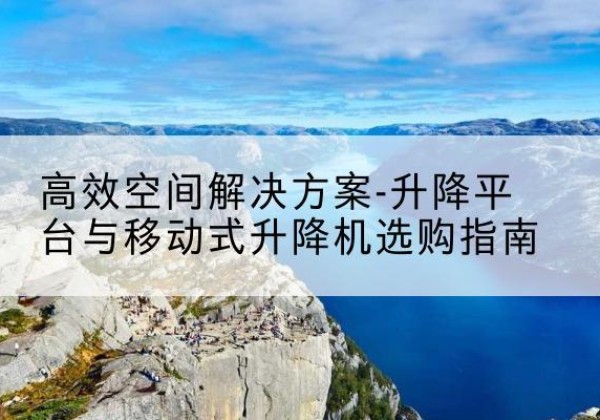 萨迦升降平台厂家-*空间解决方案-升降平台与移动式升降机选购指南