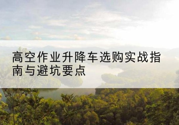 萨迦升降车怎么选-高空作业升降车选购实战指南与避坑要点
