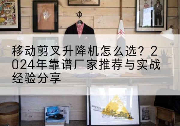 萨迦升降平台厂家推荐-移动剪叉升降机怎么选？2024年靠谱厂家推荐与实战经验分享