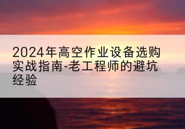 萨迦高空作业升降机厂家推荐-2024年高空作业设备选购实战指南-老工程师的避坑经验
